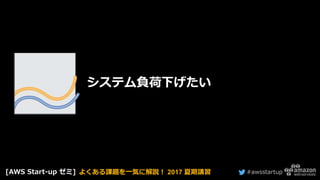 #awsstartup
システム負荷下げたい
[AWS Start-up ゼミ] よくある課題を一気に解説！ 2017 夏期講習
 