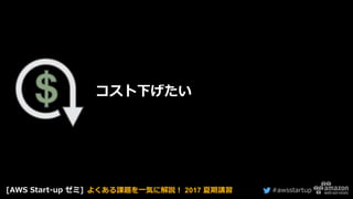 #awsstartup
コスト下げたい
[AWS Start-up ゼミ] よくある課題を一気に解説！ 2017 夏期講習
 
