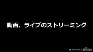 #awsstartup
動画、ライブのストリーミング
 
