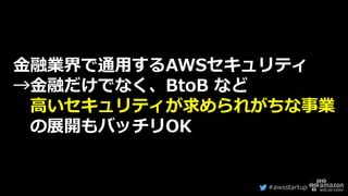#awsstartup
金融業界で通用するAWSセキュリティ
→金融だけでなく、BtoB など
高いセキュリティが求められがちな事業
の展開もバッチリOK
 