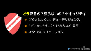 #awsstartup
IPOとBuy Out、デューデリジェンス
"どこまでやれば？キリがない" 問題
AWSでのソリューション
どう要るの？要らないの？セキュリティ
 