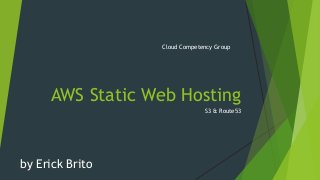 AWS Static Web Hosting
S3 & Route53
by Erick Brito
Cloud Competency Group
 