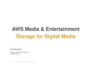 © 2015, Amazon Web Services, Inc. or its Affiliates. All rights reserved.
Erik Durand
Principal, Business Development
Storage Services
AWS Media & Entertainment
Storage for Digital Media
 