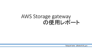 AWS Storage gateway
の使用レポート
Takayuki Saito @taka3110_pcc
 
