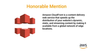 Honorable Mention
Amazon CloudFront is a content-delivery
web service that speeds up the
distribution of your website’s dynamic,
static, and streaming content by making it
available from a global network of edge
locations.
 