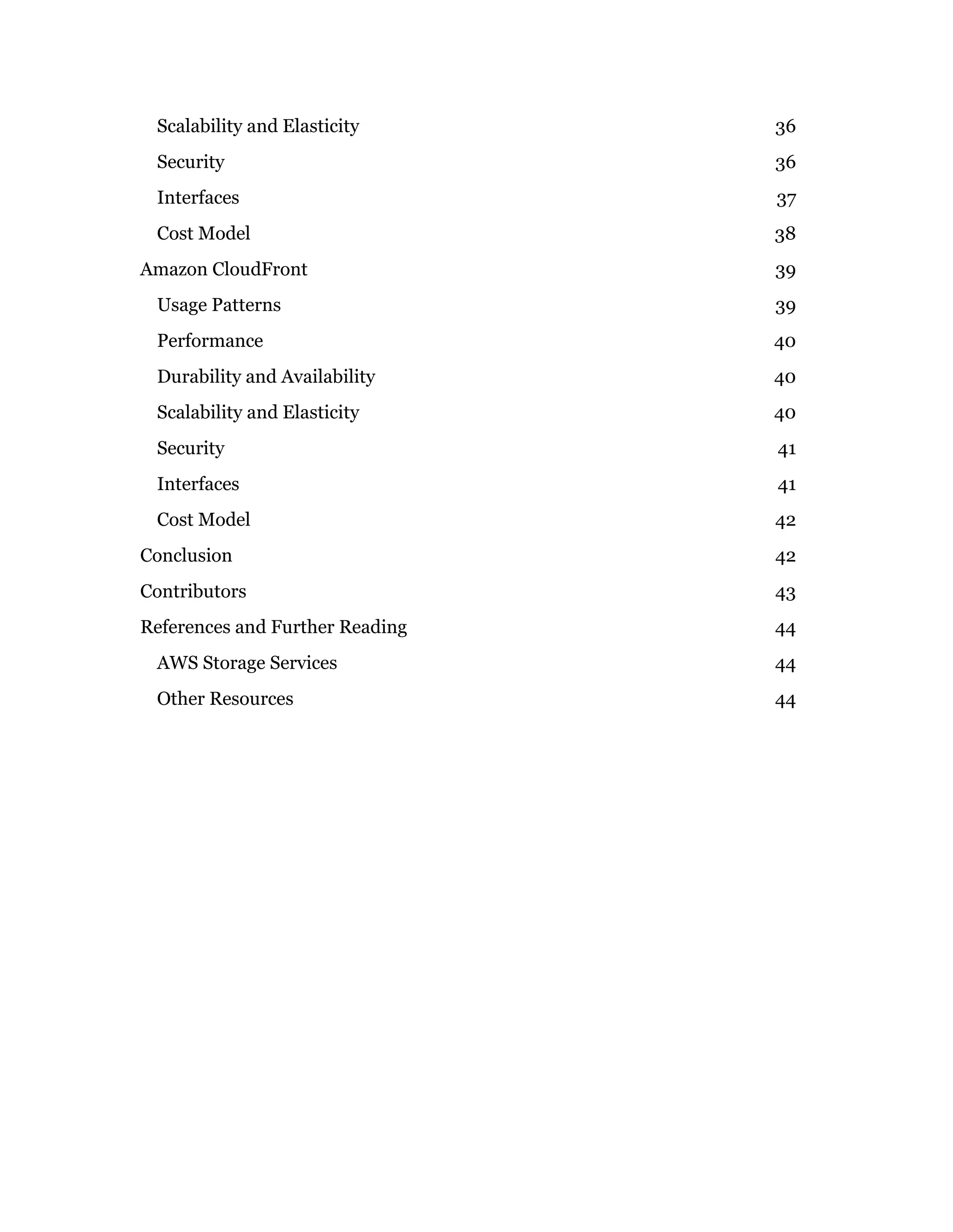 Scalability and Elasticity 36
Security 36
Interfaces 37
Cost Model 38
Amazon CloudFront 39
Usage Patterns 39
Performance 40
Durability and Availability 40
Scalability and Elasticity 40
Security 41
Interfaces 41
Cost Model 42
Conclusion 42
Contributors 43
References and Further Reading 44
AWS Storage Services 44
Other Resources 44
 