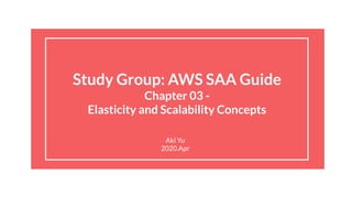 Study Group: AWS SAA Guide
Chapter 03 -
Elasticity and Scalability Concepts
Aki Yu
2020.Apr
 