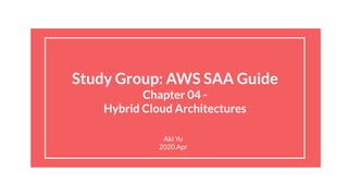 Study Group: AWS SAA Guide
Chapter 04 -
Hybrid Cloud Architectures
Aki Yu
2020.Apr
 
