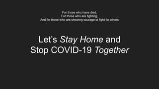 Let’s Stay Home and
Stop COVID-19 Together
For those who have died,
For those who are fighting,
And for those who are showing courage to fight for others
 
