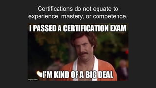 Certifications do not equate to
experience, mastery, or competence.
 