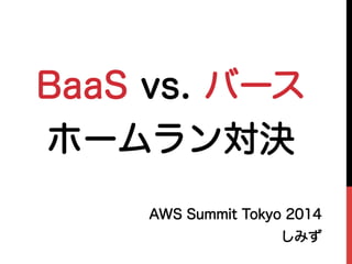 BaaS vs. バース
ホームラン対決
AWS Summit Tokyo 2014
しみず
 