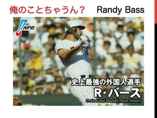 俺のことちゃうん？ Randy Bass
 