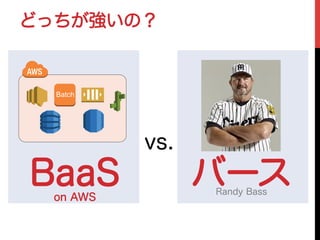 BaaS バース
Batch
Randy Bass
on AWS
vs.
どっちが強いの？
 