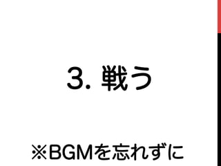 3. 戦う
※BGMを忘れずに
 