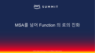 © 2018, Amazon Web Services, Inc. or Its Affiliates. All rights reserved.
MSA를 넘어 Function 의 로의 진화
 