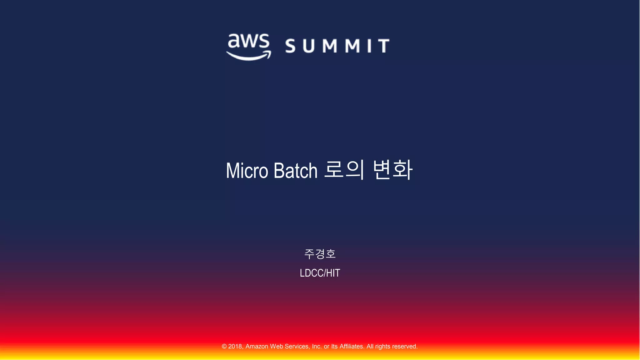 © 2018, Amazon Web Services, Inc. or Its Affiliates. All rights reserved.
주경호
LDCC/HIT
Micro Batch 로의 변화
 