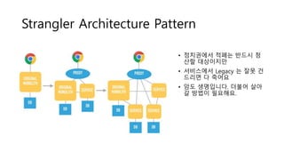 Strangler Architecture Pattern
• 정치권에서 적폐는 반드시 청
산할 대상이지만
• 서비스에서 Legacy 는 잘못 건
드리면 다 죽어요
• 암도 생명입니다. 더불어 살아
갈 방법이 필요해요.
 