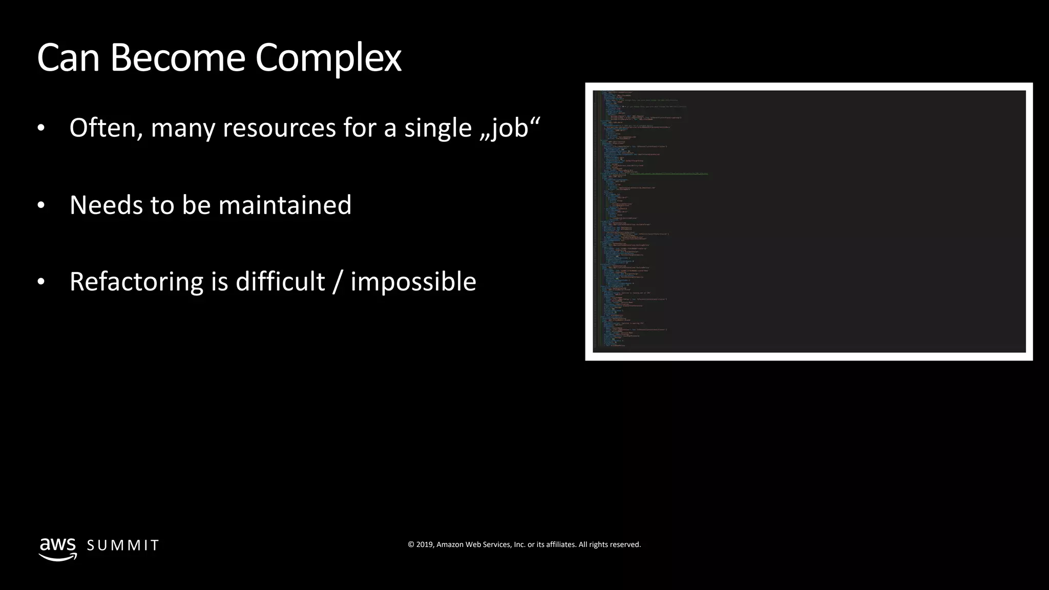© 2019, Amazon Web Services, Inc. or its affiliates. All rights reserved.S U M M I T
Can Become Complex
• Often, many resources for a single „job“
• Needs to be maintained
• Refactoring is difficult / impossible
 