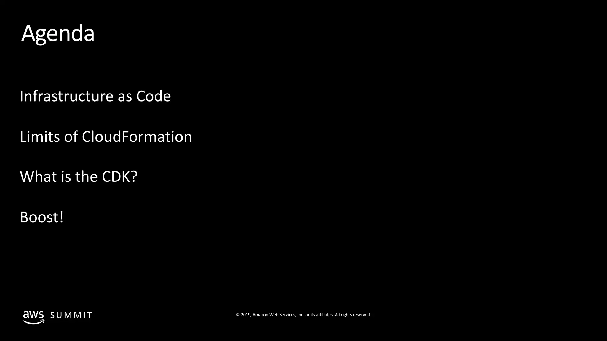 © 2019, Amazon Web Services, Inc. or its affiliates. All rights reserved.S U M M I T
Agenda
Infrastructure as Code
Limits of CloudFormation
What is the CDK?
Boost!
 