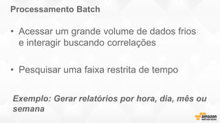Processamento Batch
• Acessar um grande volume de dados frios
e interagir buscando correlações
• Pesquisar uma faixa restrita de tempo
Exemplo: Gerar relatórios por hora, dia, mês ou
semana
 