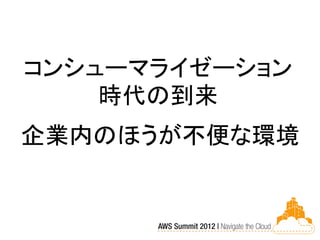 コンシューマライゼーション
    時代の到来
企業内のほうが不便な環境
 