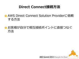 Direct Connect接続方法

AWS Direct Connect Solution Providerに依頼
する方法

お客様が自分で相互接続ポイントに直接つなぐ
方法
 