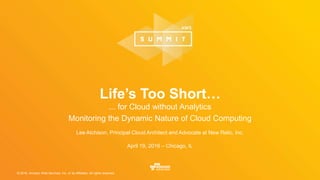 © 2016, Amazon Web Services, Inc. or its Affiliates. All rights reserved.
Lee Atchison, Principal Cloud Architect and Advocate at New Relic, Inc.
April 19, 2016 – Chicago, IL
Life’s Too Short…
... for Cloud without Analytics
Monitoring the Dynamic Nature of Cloud Computing
 