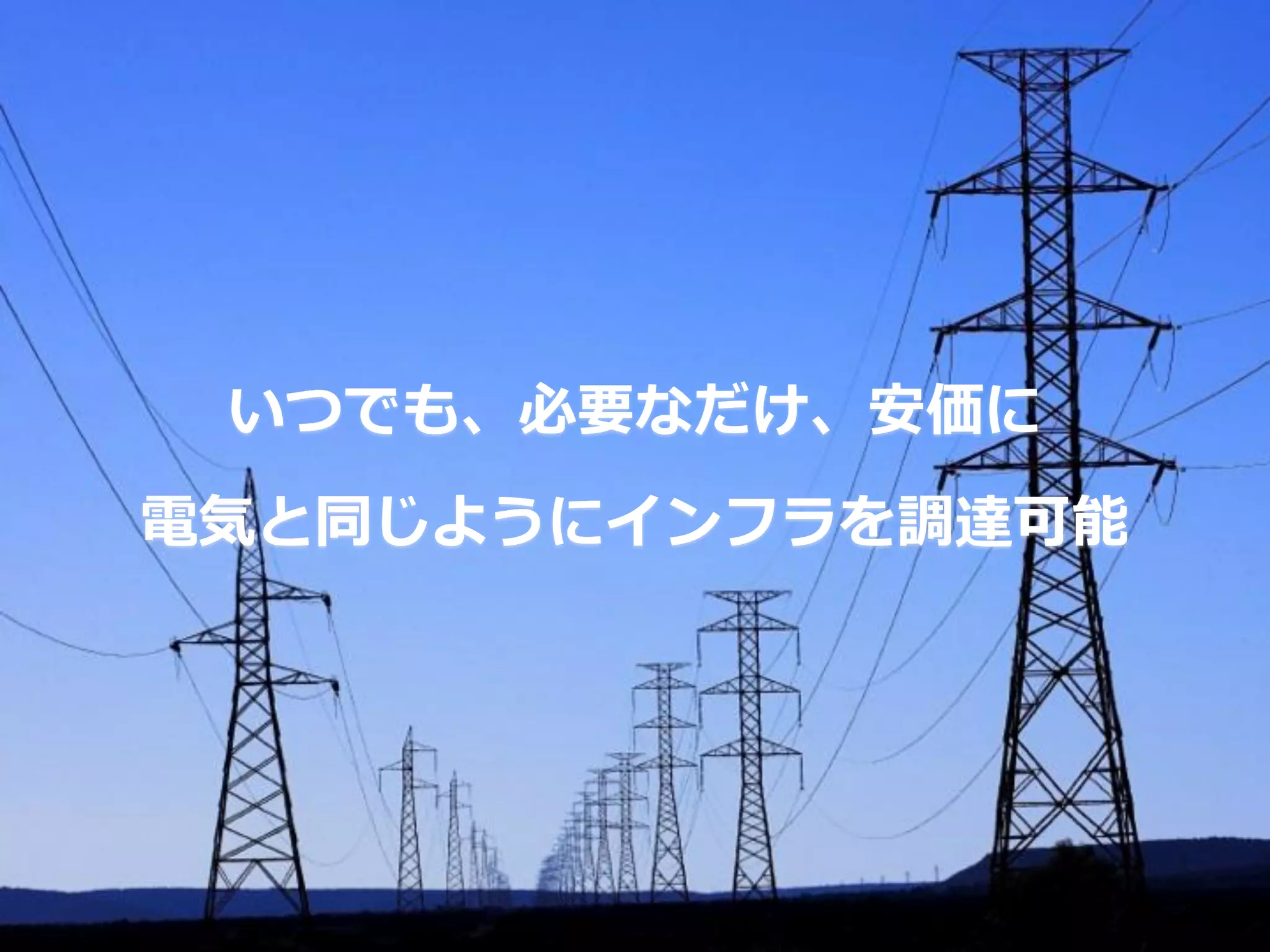 いつでも、必要なだけ、安価に
電気と同じようにインフラを調達可能
 