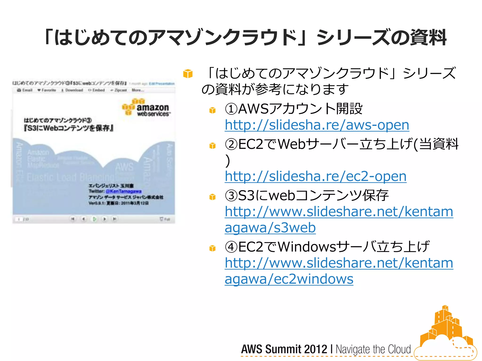 「はじめてのアマゾンクラウド」シリーズの資料
        「はじめてのアマゾンクラウド」シリーズ
        の資料が参考になります
          ①AWSアカウント開設
          http://slidesha.re/aws-open
          ②EC2でWebサーバー立ち上げ(当資料
          )
          http://slidesha.re/ec2-open
          ③S3にwebコンテンツ保存
          http://www.slideshare.net/kentam
          agawa/s3web
          ④EC2でWindowsサーバ立ち上げ
          http://www.slideshare.net/kentam
          agawa/ec2windows
 