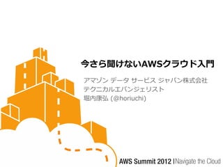 今さら聞けないAWSクラウド入門
アマゾン データ サービス ジャパン株式会社
テクニカルエバンジェリスト
堀内康弘 (@horiuchi)
 