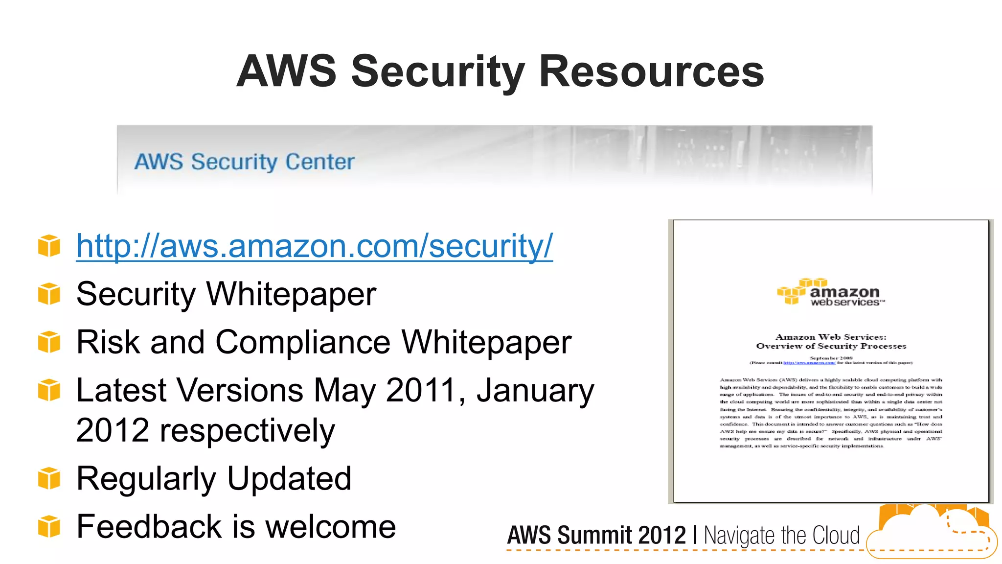 AWS Security Resources


http://aws.amazon.com/security/
Security Whitepaper
Risk and Compliance Whitepaper
Latest Versions May 2011, January
2012 respectively
Regularly Updated
Feedback is welcome
 