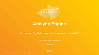 © 2016, Amazon Web Services, Inc. or its Affiliates. All rights reserved.
Scott Miao, SPN, Trend Micro
2016/5/20
Analytic Engine
A common Big Data computation service on the AWS
 