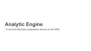 Analytic Engine
A common Big Data computation service on the AWS
 