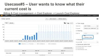 Usecase#5 – User wants to know what their
current cost is
Billing & Cost management -> Cost Explorer -> Launch Cost Explorer
 