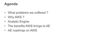 Agenda
• What problems we suffered ?
• Why AWS ?
• Analytic Engine
• The benefits AWS brings to AE
• AE roadmap on AWS
 