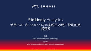 © 2018, Amazon Web Services, Inc. or its affiliates. All rights reserved.
Data Platform Engineer @ Strikingly
PMC of Apache Kylin, Software Architect @ Kyligence
Strikingly Analytics
AWS Apache Kylin
 