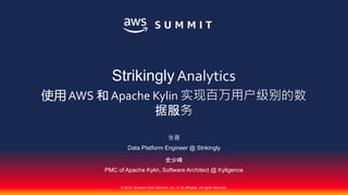 © 2018, Amazon Web Services, Inc. or its affiliates. All rights reserved.
张晨
Data Platform Engineer @ Strikingly
史少峰
PMC of Apache Kylin, Software Architect @ Kyligence
Strikingly Analytics
使用 AWS 和 Apache Kylin 实现百万用户级别的数
据服务
 