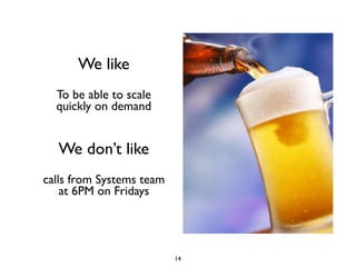 We like
  To be able to scale
  quickly on demand


  We don’t like
calls from Systems team
    at 6PM on Fridays




                          14
 