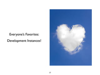 Everyone’s Favorites:
Development Instances!




                         17
 