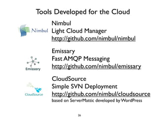 Tools Developed for the Cloud
    Nimbul
    Light Cloud Manager
    http://github.com/nimbul/nimbul
    Emissary
    Fast AMQP Messaging
    http://github.com/nimbul/emissary
    CloudSource
    Simple SVN Deployment
    http://github.com/nimbul/cloudsource
    based on ServerMattic developed by WordPress


                26
 