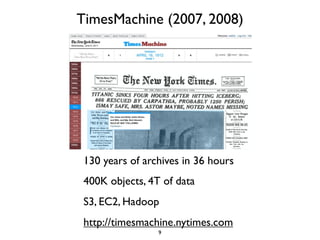 TimesMachine (2007, 2008)




 130 years of archives in 36 hours
 400K objects, 4T of data
 S3, EC2, Hadoop
 http://timesmachine.nytimes.com
                 9
 