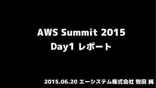 AWS Summit 2015
Day1 レポート
2015.06.20 エーシステム株式会社 牧田 純
 