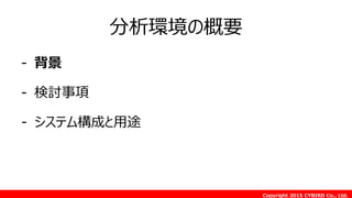 Copyright 2015 CYBIRD Co., Ltd.
分析環境の概要
- 背景
- 検討事項
- システム構成と用途
 