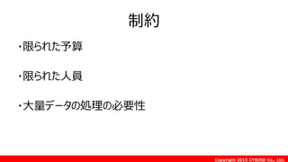 Copyright 2015 CYBIRD Co., Ltd.
制約
・限られた予算
・限られた人員
・大量データの処理の必要性
 