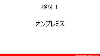 Copyright 2015 CYBIRD Co., Ltd.
検討 1
オンプレミス
 