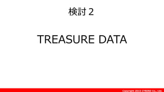 Copyright 2015 CYBIRD Co., Ltd.
検討２
TREASURE DATA
 