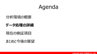 Copyright 2015 CYBIRD Co., Ltd.
Agenda
分析環境の概要
データ処理の詳細
現在の検証項目
まとめと今後の展望
 