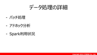 Copyright 2015 CYBIRD Co., Ltd.
データ処理の詳細
- バッチ処理
- アドホック分析
- Spark利用状況
 