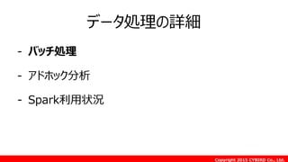 Copyright 2015 CYBIRD Co., Ltd.
データ処理の詳細
- バッチ処理
- アドホック分析
- Spark利用状況
 