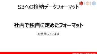 Copyright 2015 CYBIRD Co., Ltd.
S3への格納データフォーマット
社内で独自に定めたフォーマット
を使用しています
 
